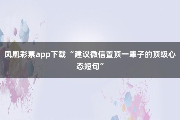 凤凰彩票app下载 “建议微信置顶一辈子的顶级心态短句”