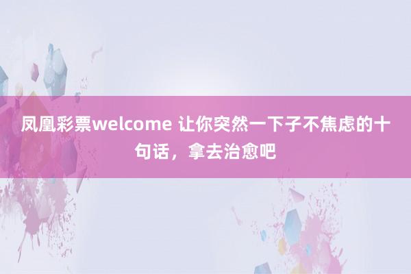 凤凰彩票welcome 让你突然一下子不焦虑的十句话，拿去治愈吧