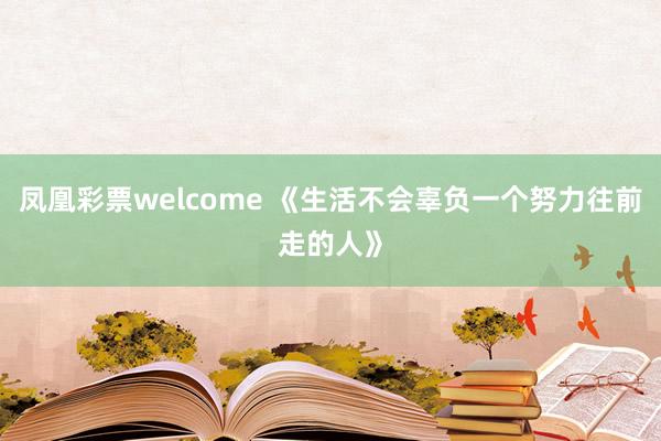 凤凰彩票welcome 《生活不会辜负一个努力往前走的人》