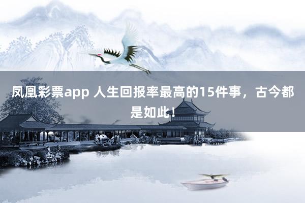 凤凰彩票app 人生回报率最高的15件事，古今都是如此！