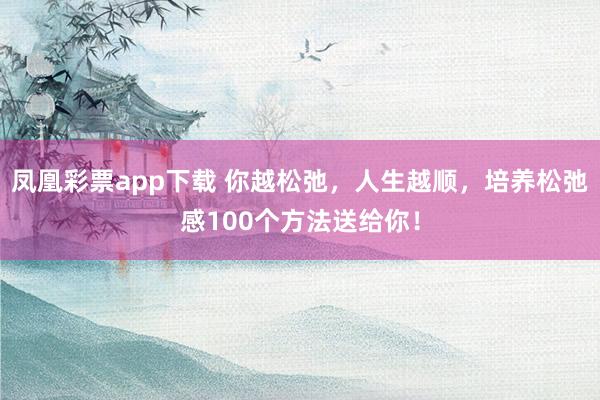 凤凰彩票app下载 你越松弛，人生越顺，培养松弛感100个方法送给你！