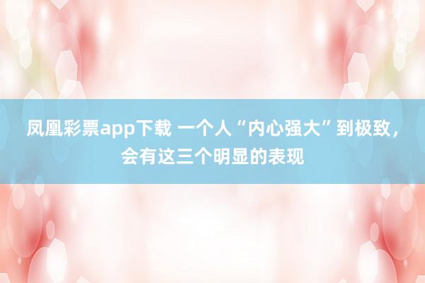 凤凰彩票app下载 一个人“内心强大”到极致，会有这三个明显的表现