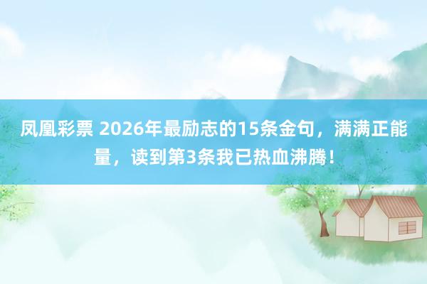 凤凰彩票 2026年最励志的15条金句，满满正能量，读到第3条我已热血沸腾！