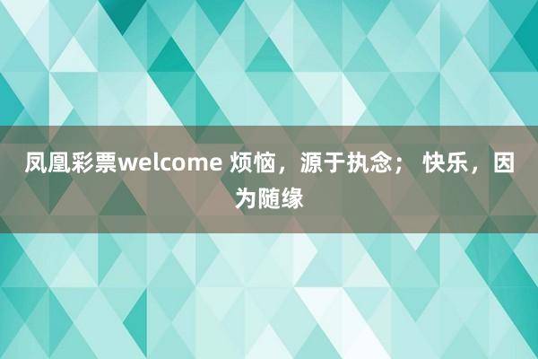 凤凰彩票welcome 烦恼，源于执念； 快乐，因为随缘