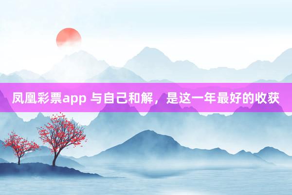 凤凰彩票app 与自己和解，是这一年最好的收获