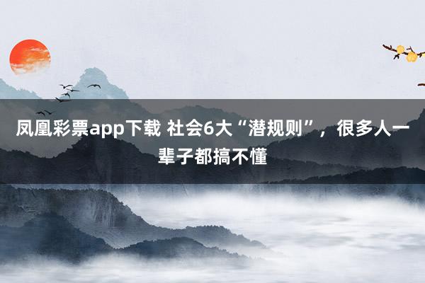 凤凰彩票app下载 社会6大“潜规则”，很多人一辈子都搞不懂