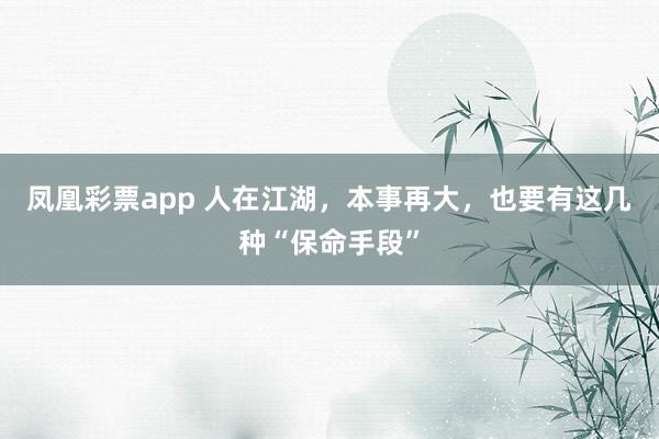 凤凰彩票app 人在江湖，本事再大，也要有这几种“保命手段”