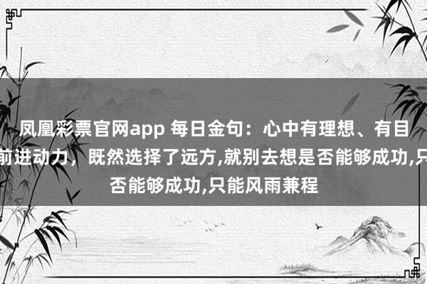 凤凰彩票官网app 每日金句：心中有理想、有目标才能保持前进动力，既然选择了远方,就别去想是否能够成功,只能风雨兼程