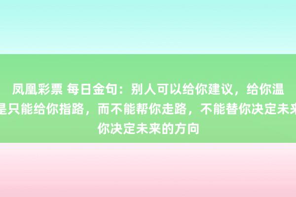 凤凰彩票 每日金句：别人可以给你建议，给你温暖，但是只能给你指路，而不能帮你走路，不能替你决定未来的方向