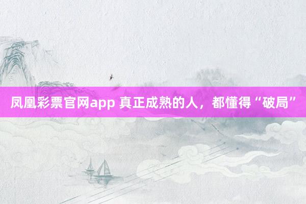 凤凰彩票官网app 真正成熟的人，都懂得“破局”