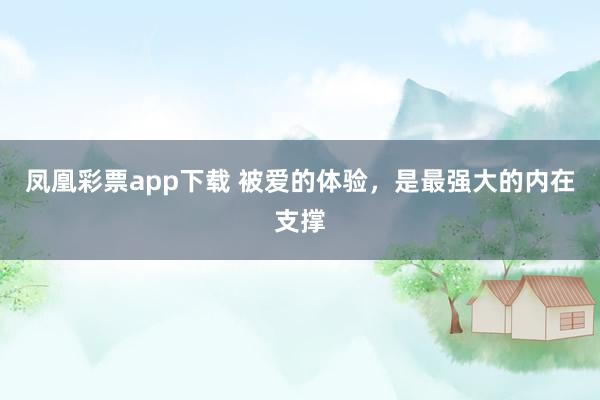 凤凰彩票app下载 被爱的体验,是最强大的内在支撑
