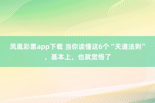 凤凰彩票app下载 当你读懂这6个“天道法则”，基本上，也就觉悟了