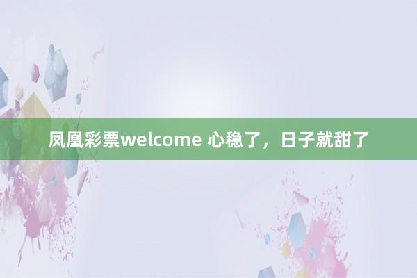 凤凰彩票welcome 心稳了，日子就甜了