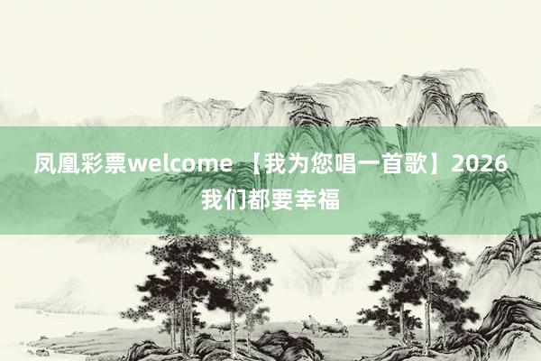 凤凰彩票welcome 【我为您唱一首歌】2026我们都要幸福