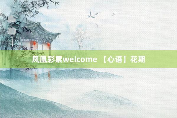 凤凰彩票welcome 【心语】花期