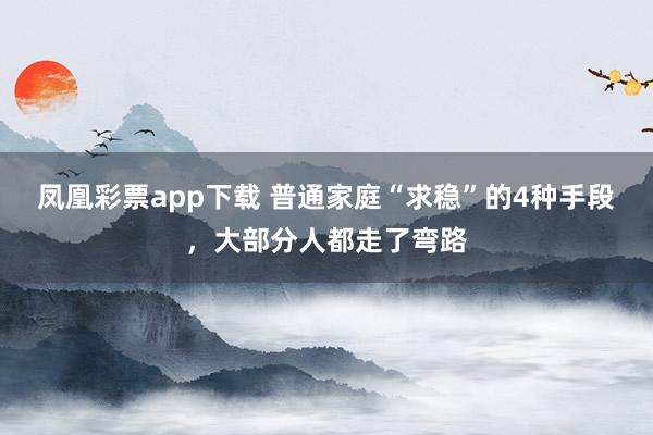 凤凰彩票app下载 普通家庭“求稳”的4种手段，大部分人都走了弯路