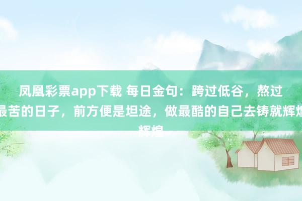 凤凰彩票app下载 每日金句：跨过低谷，熬过最苦的日子，前方便是坦途，做最酷的自己去铸就辉煌
