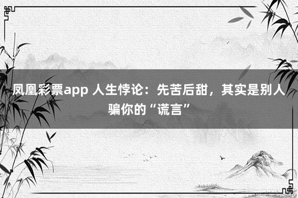 凤凰彩票app 人生悖论：先苦后甜，其实是别人骗你的“谎言”