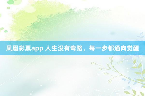 凤凰彩票app 人生没有弯路，每一步都通向觉醒