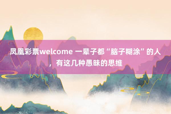 凤凰彩票welcome 一辈子都“脑子糊涂”的人，有这几种愚昧的思维