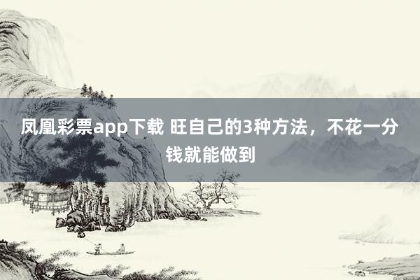 凤凰彩票app下载 旺自己的3种方法，不花一分钱就能做到