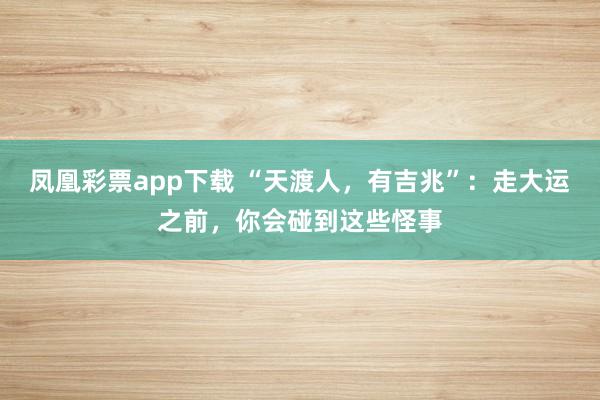 凤凰彩票app下载 “天渡人，有吉兆”：走大运之前，你会碰到这些怪事