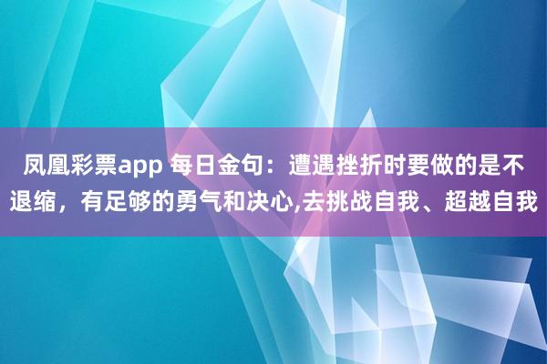 凤凰彩票app 每日金句：遭遇挫折时要做的是不退缩，有足够的勇气和决心,去挑战自我、超越自我