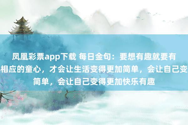 凤凰彩票app下载 每日金句：要想有趣就要有童心，只有保持相应的童心，才会让生活变得更加简单，会让自己变得更加快乐有趣