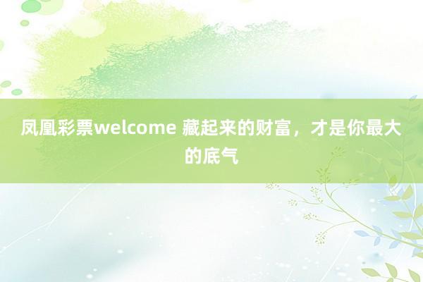 凤凰彩票welcome 藏起来的财富，才是你最大的底气