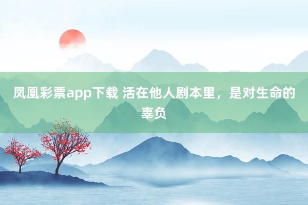 凤凰彩票app下载 活在他人剧本里，是对生命的辜负