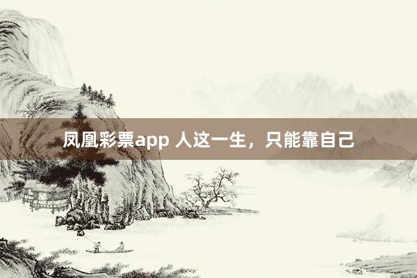 凤凰彩票app 人这一生，只能靠自己