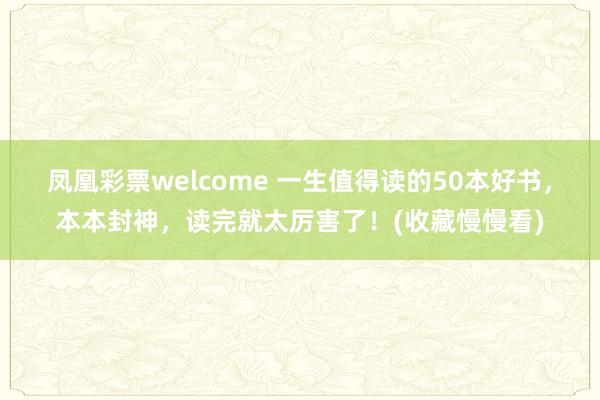 凤凰彩票welcome 一生值得读的50本好书，本本封神，读完就太厉害了！(收藏慢慢看)