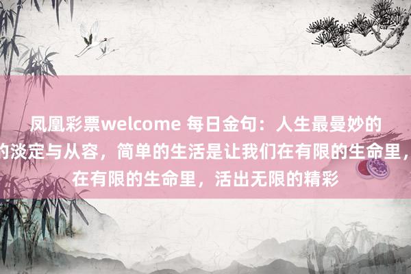 凤凰彩票welcome 每日金句：人生最曼妙的风景，竟是内心的淡定与从容，简单的生活是让我们在有限的生命里，活出无限的精彩