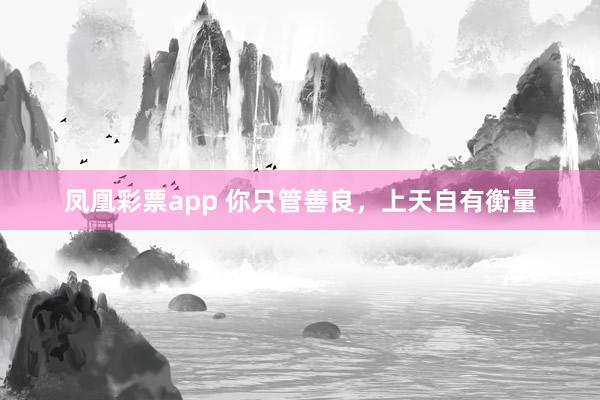 凤凰彩票app 你只管善良，上天自有衡量