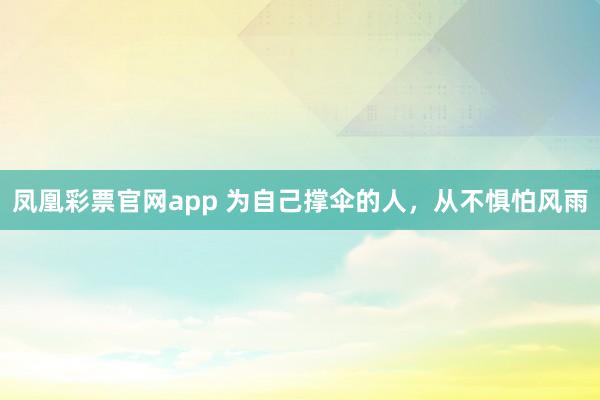 凤凰彩票官网app 为自己撑伞的人，从不惧怕风雨