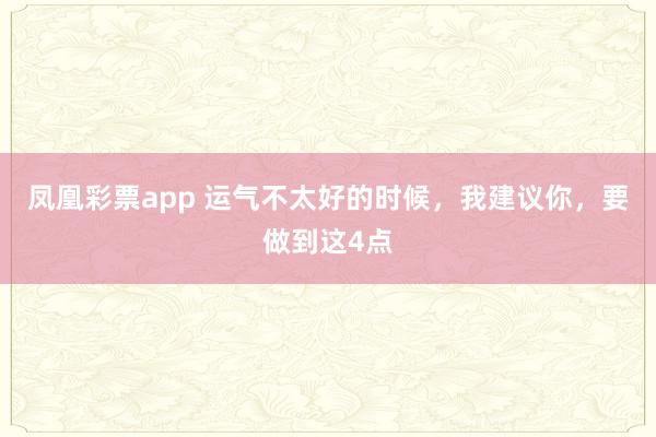 凤凰彩票app 运气不太好的时候，我建议你，要做到这4点