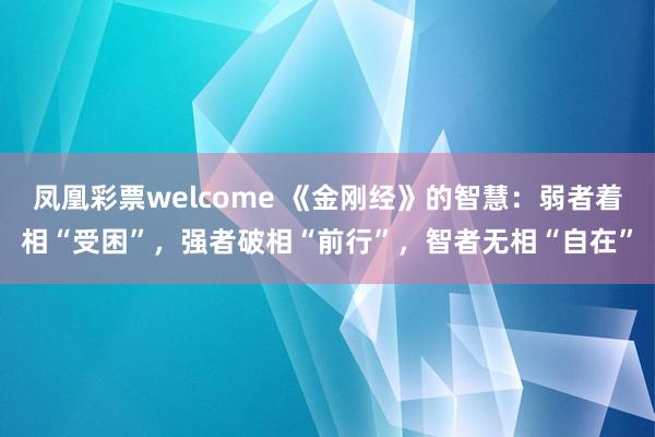 凤凰彩票welcome 《金刚经》的智慧：弱者着相“受困”，强者破相“前行”，智者无相“自在”