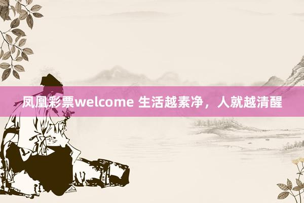 凤凰彩票welcome 生活越素净，人就越清醒