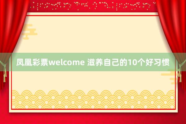 凤凰彩票welcome 滋养自己的10个好习惯