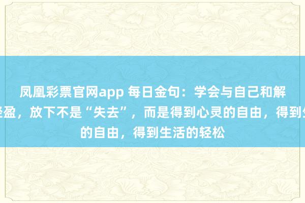 凤凰彩票官网app 每日金句：学会与自己和解，让心灵轻盈，放下不是“失去”，而是得到心灵的自由，得到生活的轻松