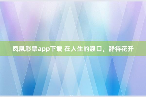 凤凰彩票app下载 在人生的渡口，静待花开