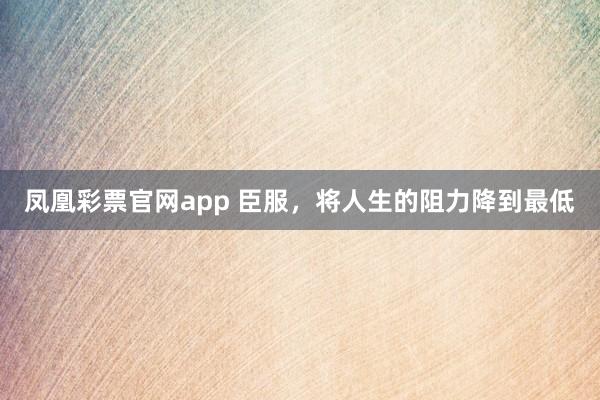 凤凰彩票官网app 臣服，将人生的阻力降到最低
