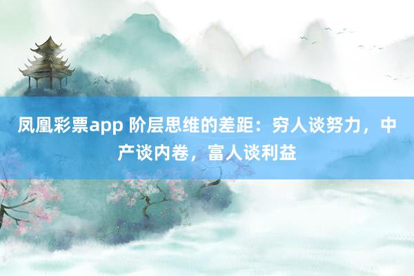 凤凰彩票app 阶层思维的差距：穷人谈努力，中产谈内卷，富人谈利益