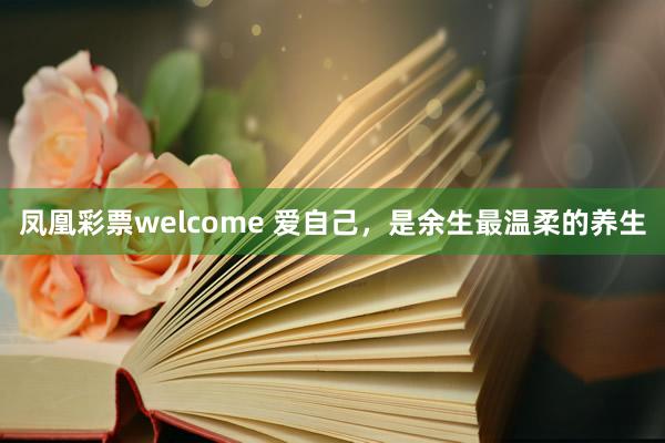 凤凰彩票welcome 爱自己，是余生最温柔的养生