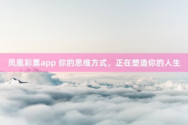 凤凰彩票app 你的思维方式，正在塑造你的人生