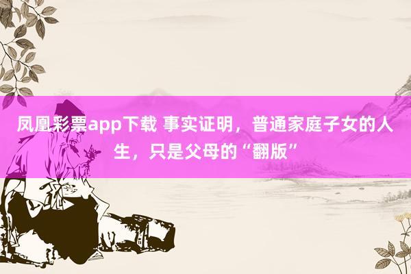 凤凰彩票app下载 事实证明，普通家庭子女的人生，只是父母的“翻版”