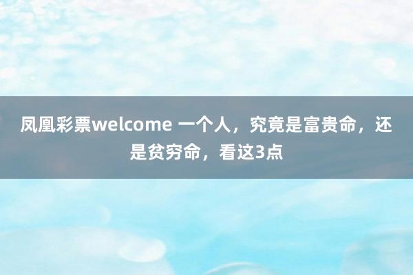 凤凰彩票welcome 一个人，究竟是富贵命，还是贫穷命，看这3点