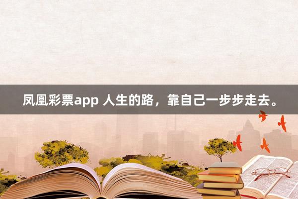 凤凰彩票app 人生的路，靠自己一步步走去。