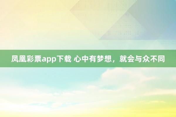 凤凰彩票app下载 心中有梦想，就会与众不同