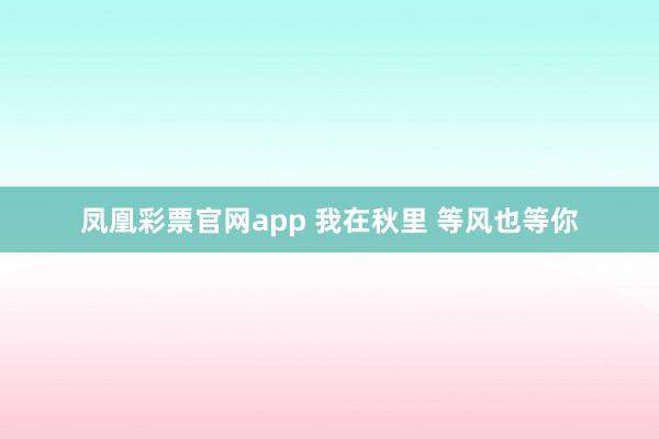 凤凰彩票官网app 我在秋里 等风也等你